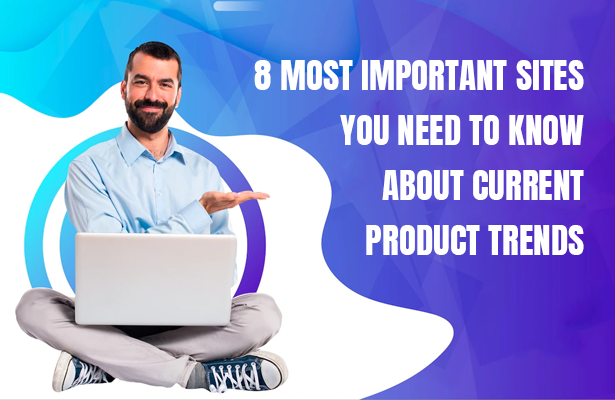 8 MOST IMPORTANT SITES YOU NEED TO KNOW ABOUT CURRENT PRODUCT TRENDS