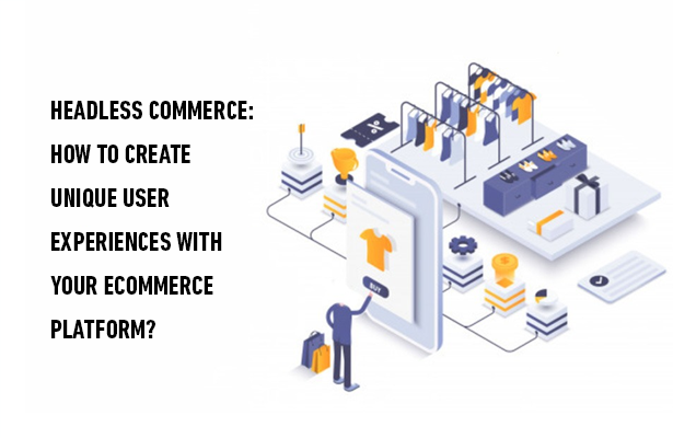 Headless Commerce: How to Create Unique User Experiences with Your Ecommerce Platform?