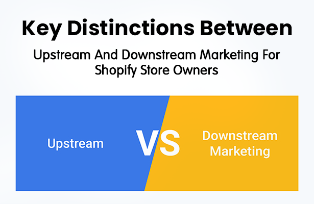 Key Distinctions Between Upstream And Downstream Marketing For Shopify Store Owners