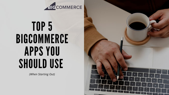 Top 5 BigCommerce Apps You Should Use When Starting Out